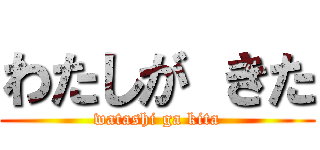 わたしが きた (watashi ga kita)