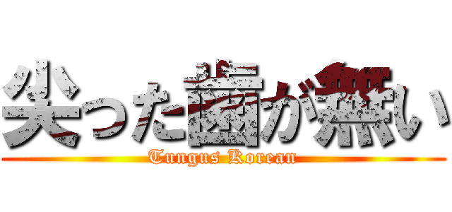 尖った歯が無い (Tungus Korean)