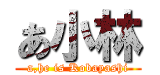 あ小林 (a,he is Kobayashi)