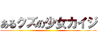 あるクズの少女カイジ ()