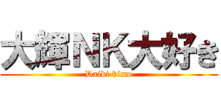 大輝ＮＫ大好き (Daiki kimo)