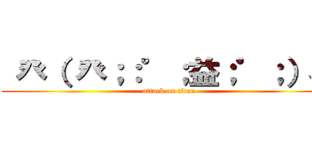  癶（ 癶；：゜；益；゜；）癶 (attack on titan)