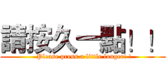 請按久一點！！ ( Please press a little longer! !)