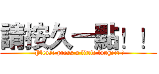 請按久一點！！ ( Please press a little longer! !)