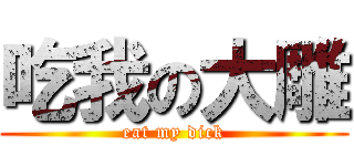 吃我の大雕 (eat my dick)