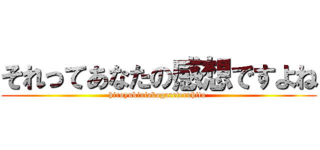 それってあなたの感想ですよね (hiroyukiniakogareteruhito )