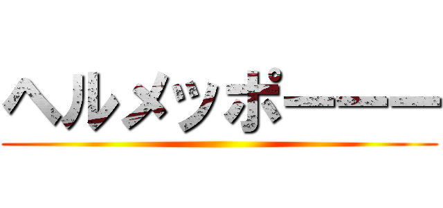 ヘルメッポーーー ()