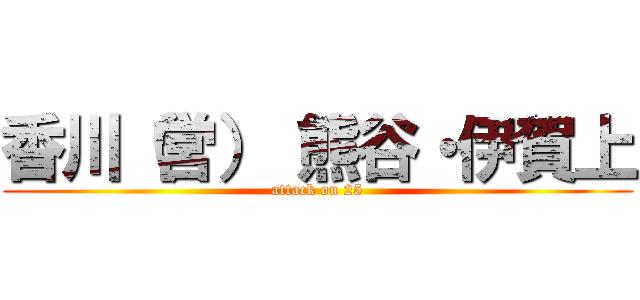 香川（営） 熊谷・伊賀上 (attack on 25)