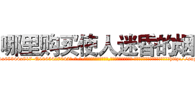 哪里购买使人迷昏的烟 (哪里购买使人迷昏的烟【电-话151x68344x817-Q1065427042元-吉-药-业】我们做的是长期生意,靠的是老客户长期支持 哪里购买使人迷昏的烟在发表了一篇http://sngk.net/7x7V70

参考消息网我们做的是长期生意,靠的是老客户长期支持也许我们早该意识到，就连鲍勃·霍斯金斯（金球奖戏剧类电影男主角 
)