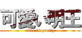 可愛い明王 (akio is pretty)