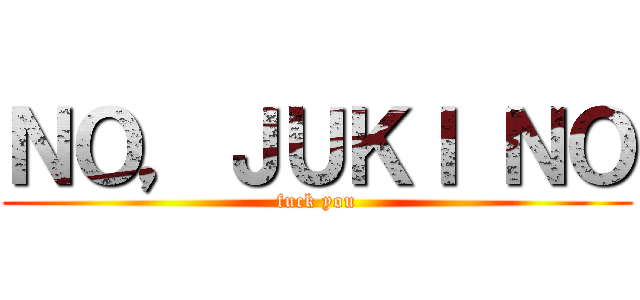 ＮＯ，ＪＵＫＩ ＮＯ (fuck you)