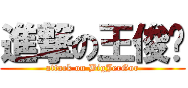 進撃の王俊彥 (attack on BigJerGor)