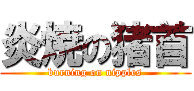 炎焼の猪首 (burning on nipples)