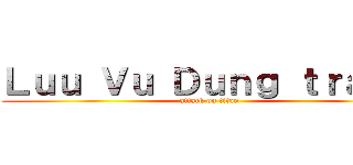 Ｌｕｕ Ｖｕ Ｄｕｎｇ ｔｒａｎｇ (attack on titan)