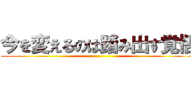 今を変えるのは踏み出す覚悟 ()