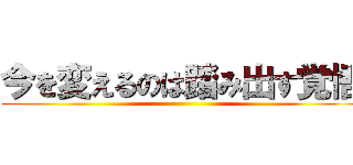 今を変えるのは踏み出す覚悟 ()