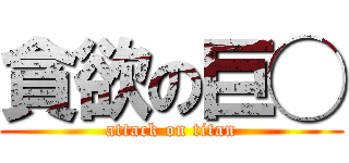 貪欲の巨◯ (attack on titan)