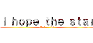 Ｉ ｈｏｐｅ ｔｈｅ ｓｔａｒ (attack on titan)