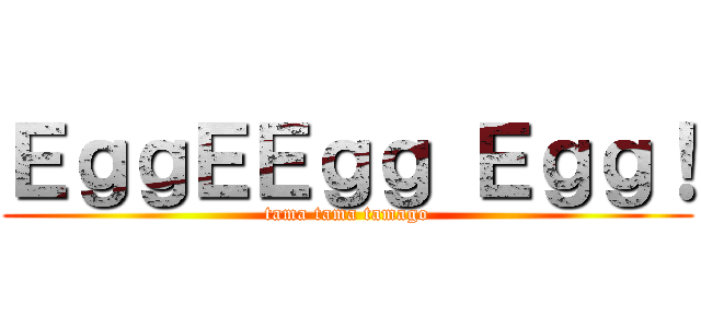 ＥｇｇＥＥｇｇ Ｅｇｇ！ (tama tama tamago)