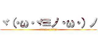 ヾ（・ω・ヾ≡ノ・ω・）ノ (attack on titan)