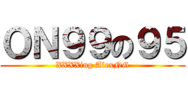 ＯＮ９９の９５ (XXXXing AlexNG)