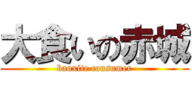 大食いの赤城 (bauxite consumer)