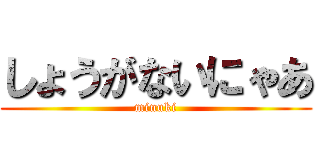 しょうがないにゃあ (minuki)