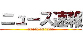 ニュース速報 (attack on titan)