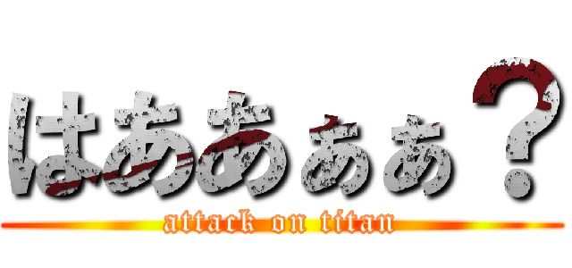 はああぁぁ？ (attack on titan)