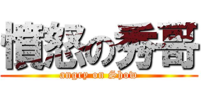 憤怒の秀哥 (angry on Show)