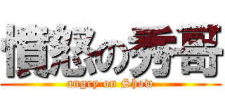 憤怒の秀哥 (angry on Show)