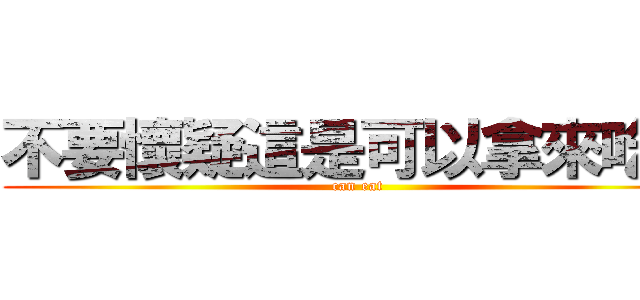 不要懷疑這是可以拿來吃的 (can eat)