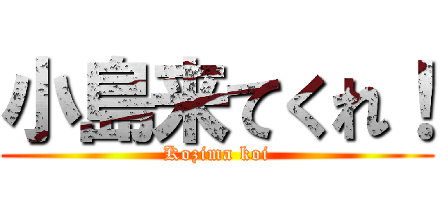 小島来てくれ！ (Kozima koi)