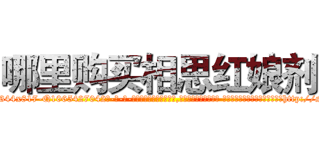 哪里购买相思红娘剂 (哪里购买相思红娘剂【电-话151x68344x817-Q1065427042元-吉-药-业】我们做的是长期生意,靠的是老客户长期支持 哪里购买相思红娘剂在发表了一篇http://sngk.net/pSPVRz

参考消息网我们做的是长期生意,靠的是老客户长期支持也许我们早该意识到，就连鲍勃·霍斯金斯（金球奖戏剧类电影男主角 
)