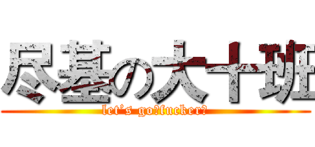 尽基の大十班 (let’s go！fucker！)
