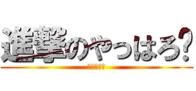 進撃のやっはろ〜 (せもぽぬめ)