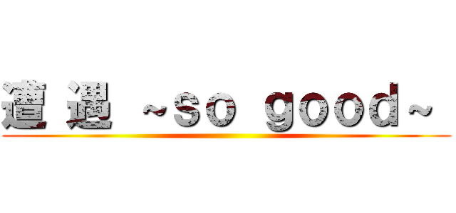 遭 遇 ～ｓｏ ｇｏｏｄ～  ()