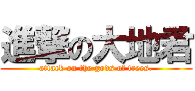 進撃の大地君 (attack on the gods of trees.)
