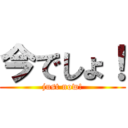 今でしょ！ (just now!)