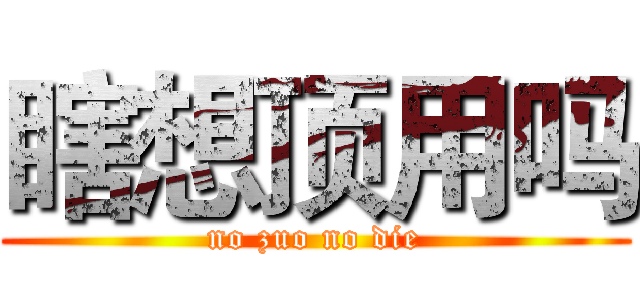 瞎想顶用吗 (no zuo no die)