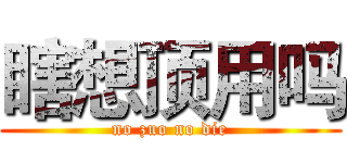 瞎想顶用吗 (no zuo no die)