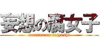 妄想の腐女子 (mousou no fujyoshi)