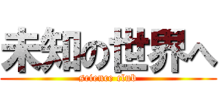 未知の世界へ (science club)