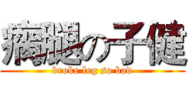 瘸腿の子健 (broke leg so bad)