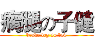 瘸腿の子健 (broke leg so bad)