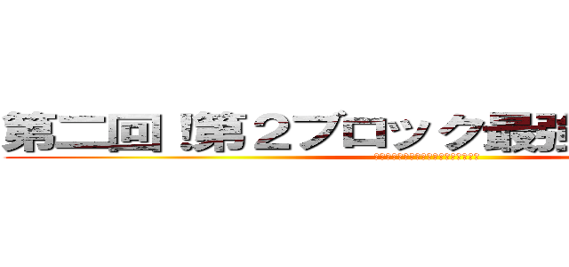 第二回！第２ブロック最強王者決定戦 (おたくの統括メンバーをいただきます！)
