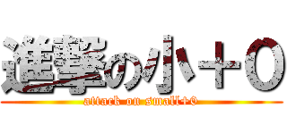 進撃の小＋０ (attack on small+0)