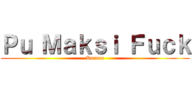 Ｐｕ Ｍａｋｓｉ Ｆｕｃｋ (Kururu)