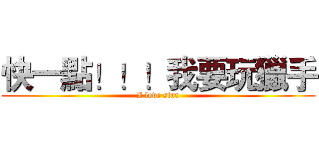 快一點！！！我要玩獵手 (I love star)