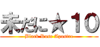 未だに★１０ (Black Rose Apostre)